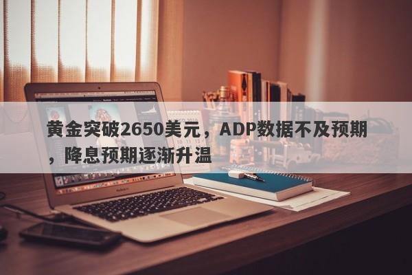 黄金突破2650美元，ADP数据不及预期，降息预期逐渐升温