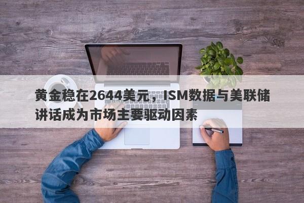 黄金稳在2644美元，ISM数据与美联储讲话成为市场主要驱动因素