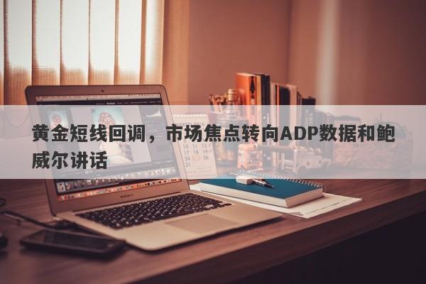 黄金短线回调，市场焦点转向ADP数据和鲍威尔讲话