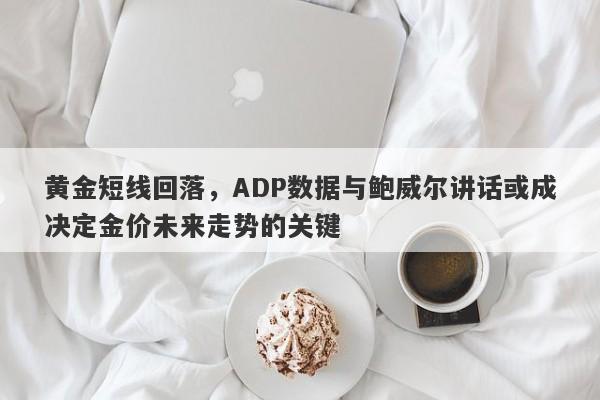 黄金短线回落，ADP数据与鲍威尔讲话或成决定金价未来走势的关键