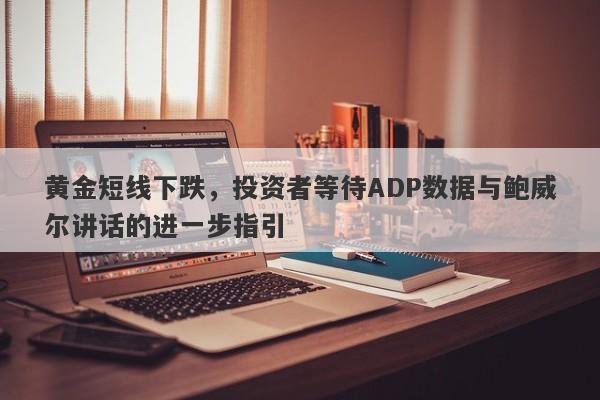 黄金短线下跌，投资者等待ADP数据与鲍威尔讲话的进一步指引