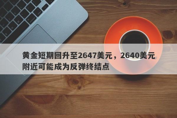 黄金短期回升至2647美元，2640美元附近可能成为反弹终结点