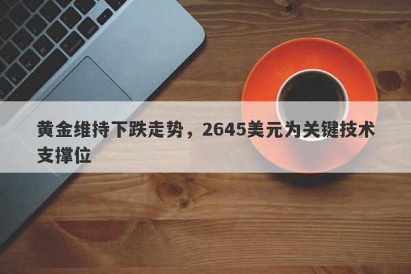 黄金维持下跌走势，2645美元为关键技术支撑位