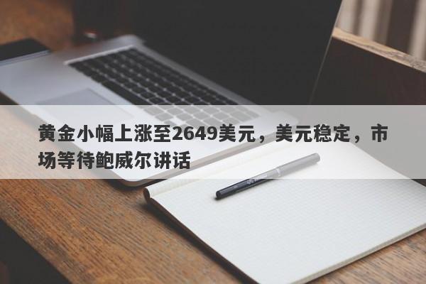 黄金小幅上涨至2649美元，美元稳定，市场等待鲍威尔讲话