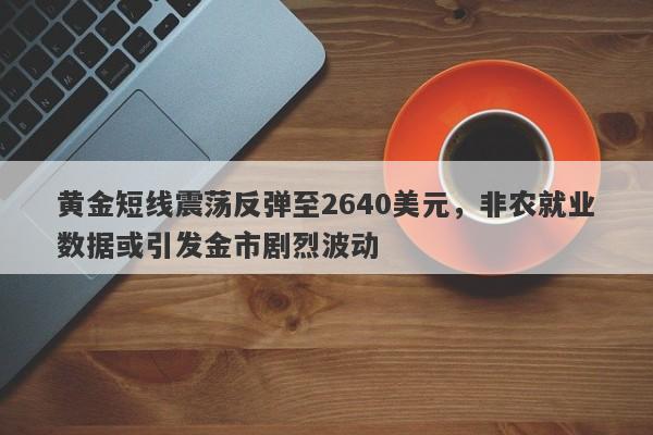 黄金短线震荡反弹至2640美元，非农就业数据或引发金市剧烈波动