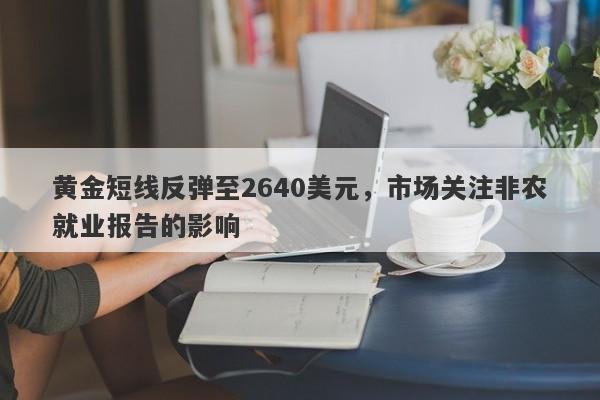 黄金短线反弹至2640美元，市场关注非农就业报告的影响