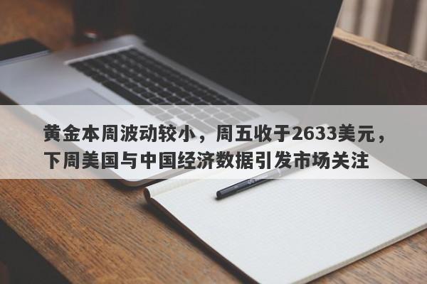 黄金本周波动较小，周五收于2633美元，下周美国与中国经济数据引发市场关注