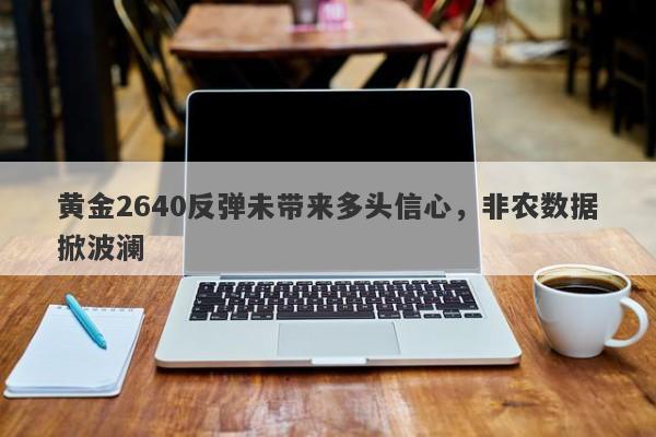 黄金2640反弹未带来多头信心，非农数据掀波澜