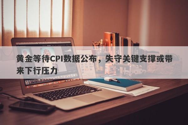 黄金等待CPI数据公布，失守关键支撑或带来下行压力