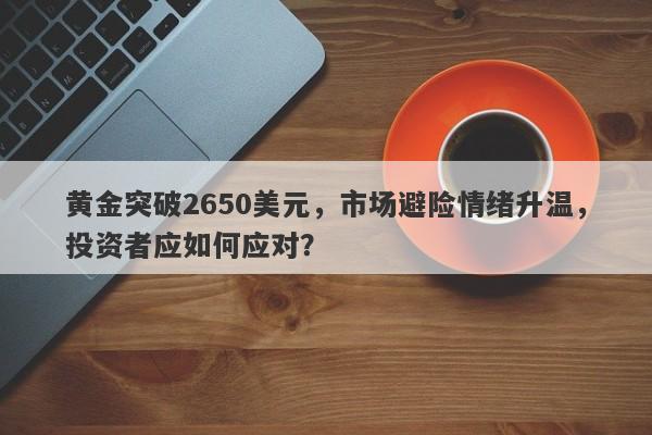 黄金突破2650美元，市场避险情绪升温，投资者应如何应对？