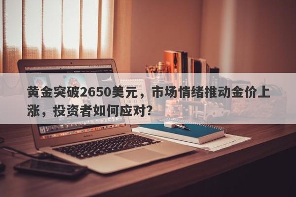 黄金突破2650美元，市场情绪推动金价上涨，投资者如何应对？