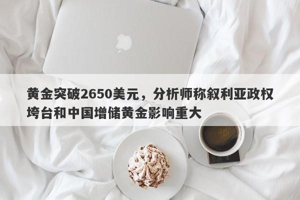 黄金突破2650美元，分析师称叙利亚政权垮台和中国增储黄金影响重大