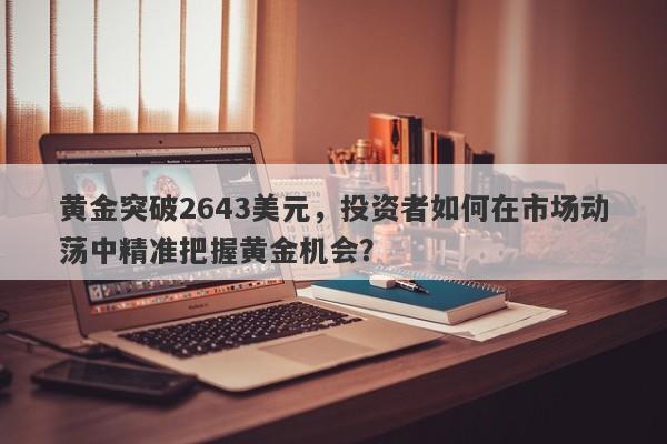 黄金突破2643美元，投资者如何在市场动荡中精准把握黄金机会？