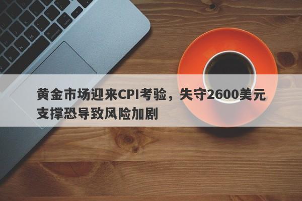 黄金市场迎来CPI考验，失守2600美元支撑恐导致风险加剧