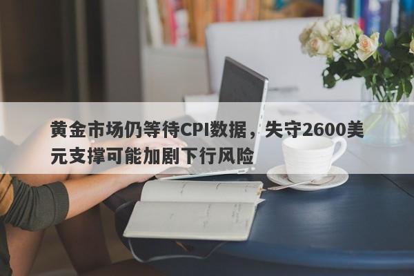 黄金市场仍等待CPI数据，失守2600美元支撑可能加剧下行风险