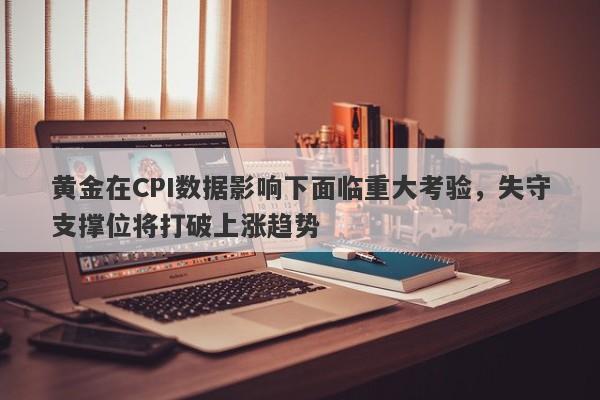 黄金在CPI数据影响下面临重大考验，失守支撑位将打破上涨趋势