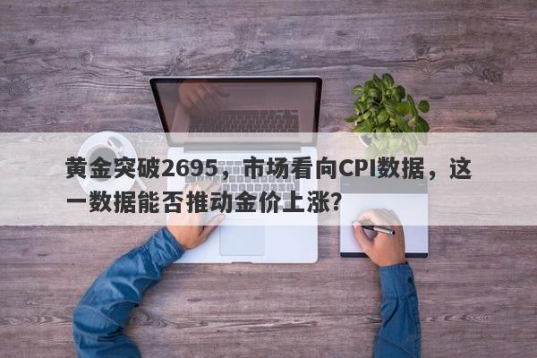 黄金突破2695，市场看向CPI数据，这一数据能否推动金价上涨？