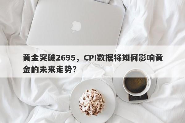 黄金突破2695，CPI数据将如何影响黄金的未来走势？