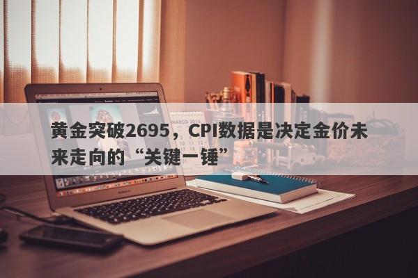 黄金突破2695，CPI数据是决定金价未来走向的“关键一锤”