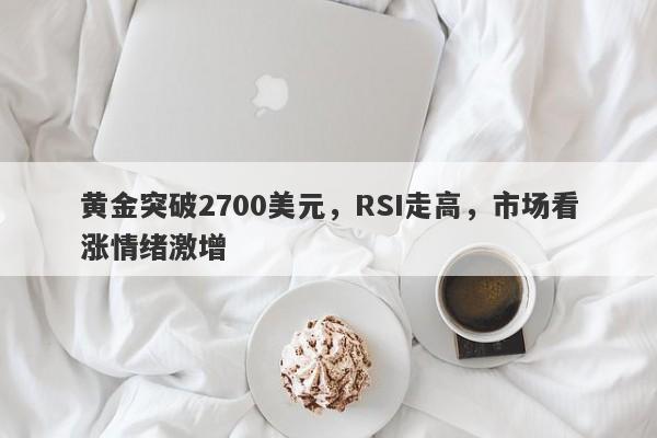 黄金突破2700美元，RSI走高，市场看涨情绪激增