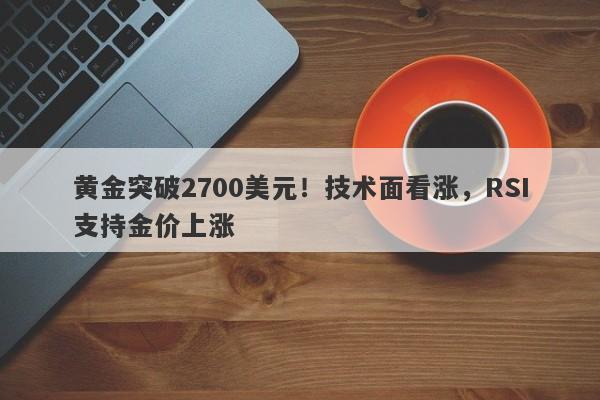 黄金突破2700美元！技术面看涨，RSI支持金价上涨