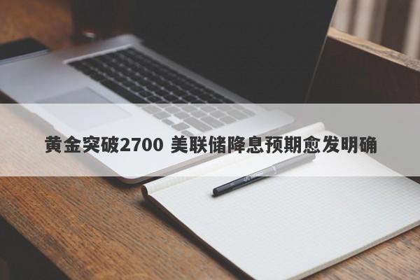 黄金突破2700 美联储降息预期愈发明确