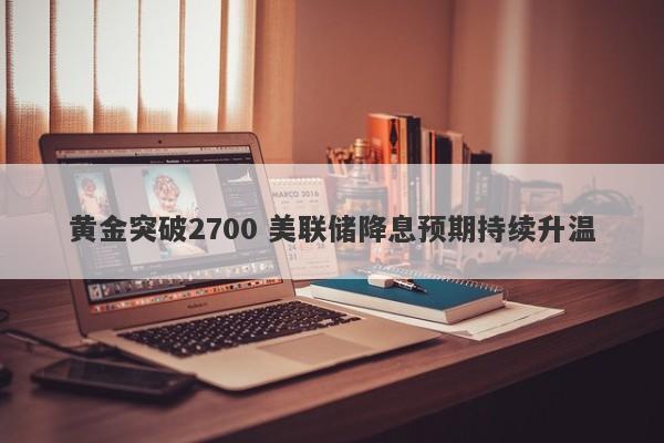 黄金突破2700 美联储降息预期持续升温