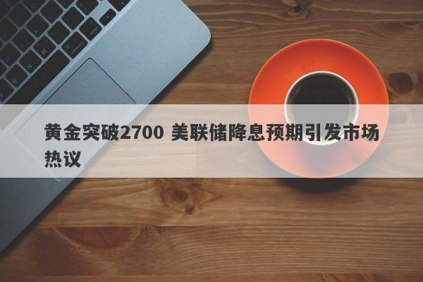 黄金突破2700 美联储降息预期引发市场热议