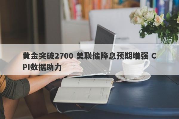 黄金突破2700 美联储降息预期增强 CPI数据助力