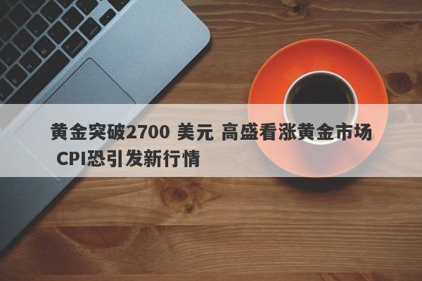 黄金突破2700 美元 高盛看涨黄金市场 CPI恐引发新行情