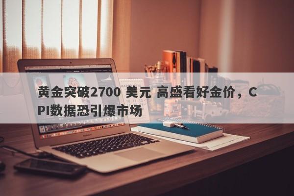 黄金突破2700 美元 高盛看好金价，CPI数据恐引爆市场