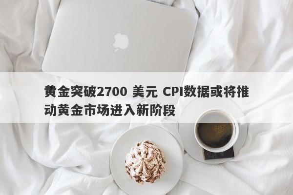 黄金突破2700 美元 CPI数据或将推动黄金市场进入新阶段