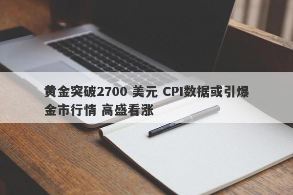 黄金突破2700 美元 CPI数据或引爆金市行情 高盛看涨