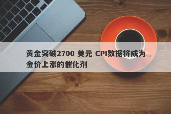 黄金突破2700 美元 CPI数据将成为金价上涨的催化剂