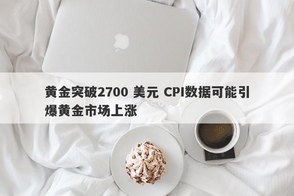 黄金突破2700 美元 CPI数据可能引爆黄金市场上涨