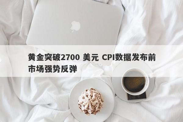 黄金突破2700 美元 CPI数据发布前市场强势反弹