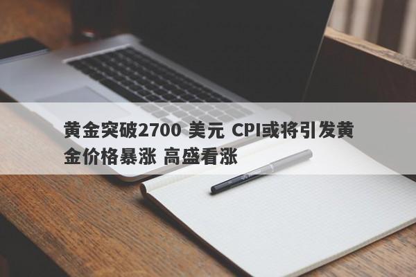 黄金突破2700 美元 CPI或将引发黄金价格暴涨 高盛看涨