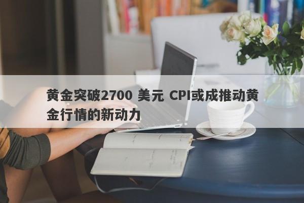 黄金突破2700 美元 CPI或成推动黄金行情的新动力