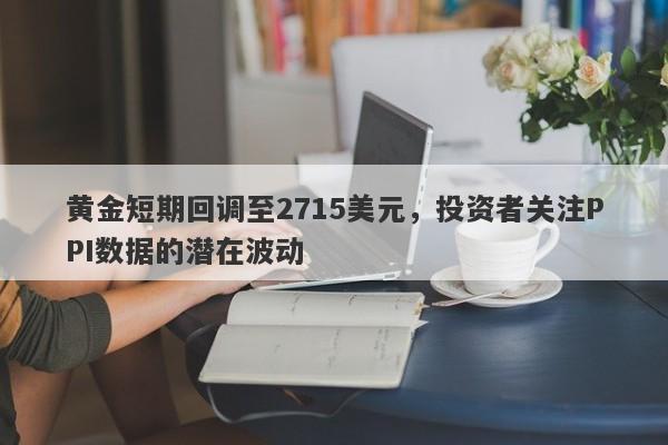 黄金短期回调至2715美元，投资者关注PPI数据的潜在波动