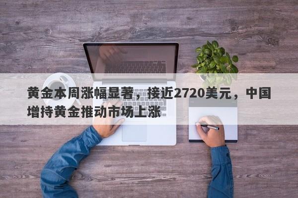 黄金本周涨幅显著，接近2720美元，中国增持黄金推动市场上涨