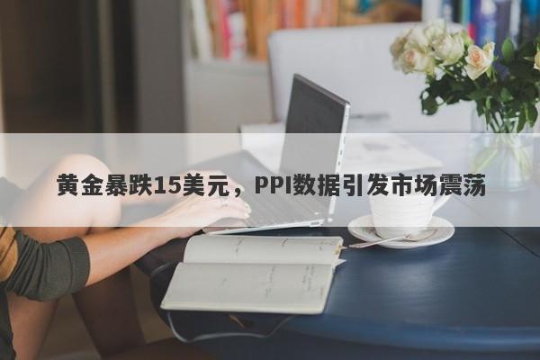 黄金暴跌15美元，PPI数据引发市场震荡