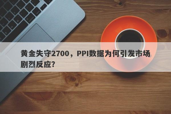 黄金失守2700，PPI数据为何引发市场剧烈反应？