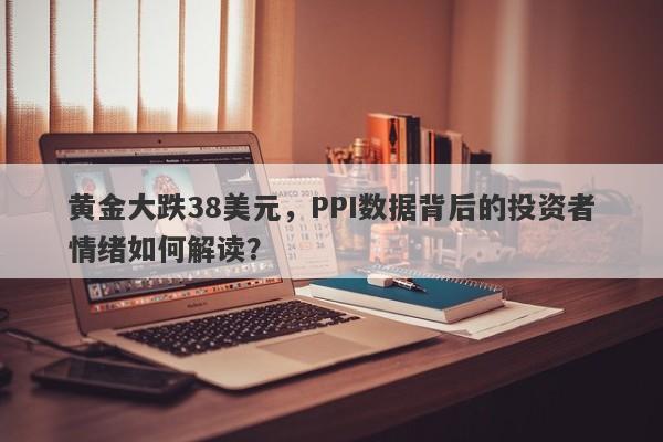 黄金大跌38美元，PPI数据背后的投资者情绪如何解读？