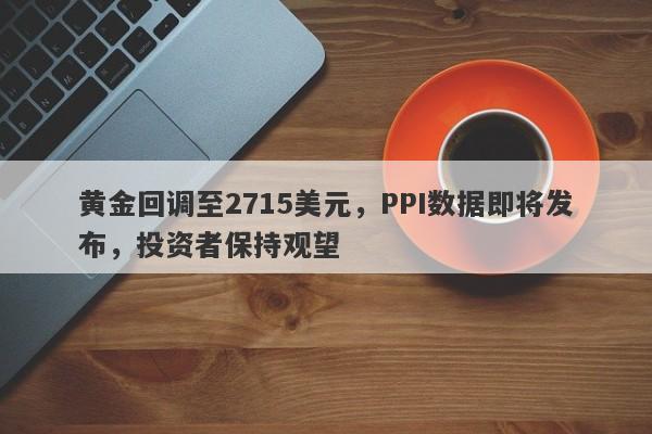 黄金回调至2715美元，PPI数据即将发布，投资者保持观望