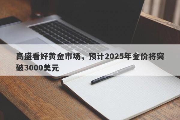 高盛看好黄金市场，预计2025年金价将突破3000美元