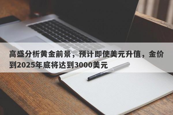 高盛分析黄金前景，预计即使美元升值，金价到2025年底将达到3000美元