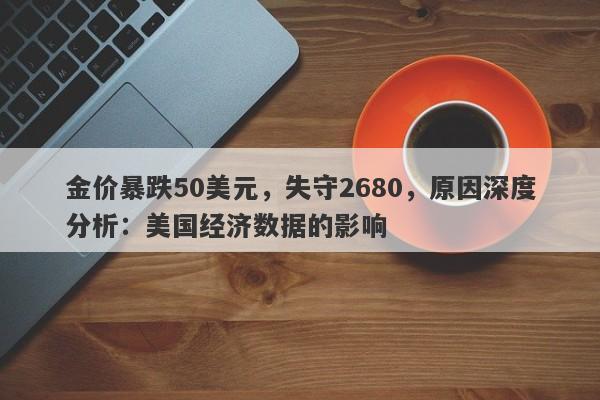 金价暴跌50美元，失守2680，原因深度分析：美国经济数据的影响