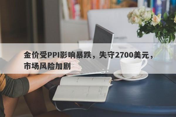 金价受PPI影响暴跌，失守2700美元，市场风险加剧