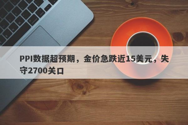 PPI数据超预期，金价急跌近15美元，失守2700关口