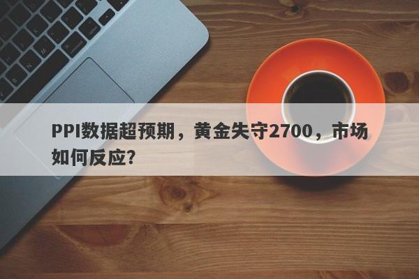 PPI数据超预期，黄金失守2700，市场如何反应？